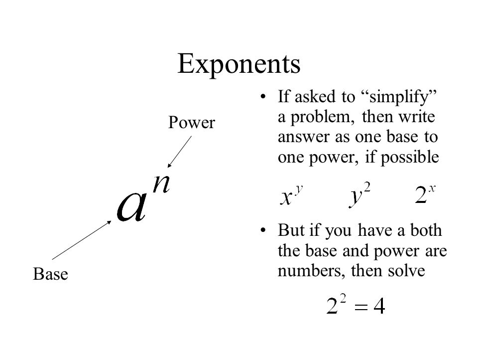 Exponents If asked to simplify a problem, then write answer as one base to one power, if possible But if you have a both the base and power are numbers, then solve Base Power
