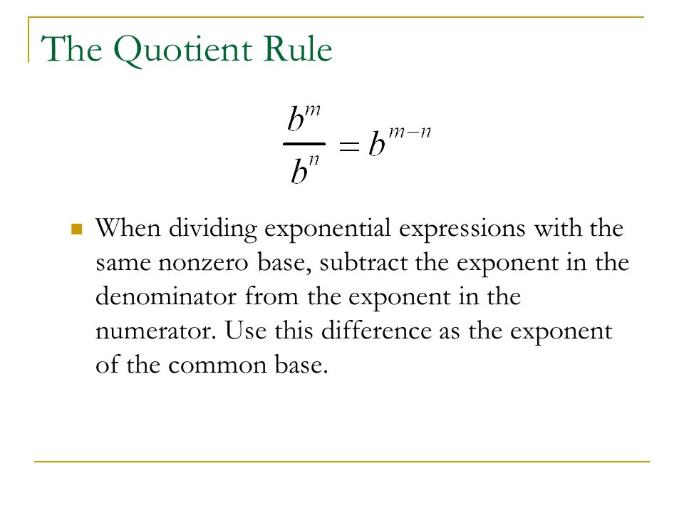 The Quotient Rule When dividing exponential expressions with the same nonzero base, subtract the exponent in the denominator from the exponent in the numerator.