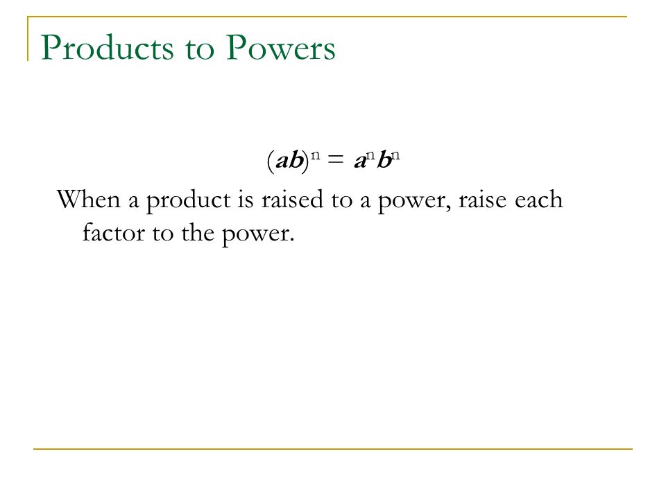 Products to Powers (ab) n = a n b n When a product is raised to a power, raise each factor to the power.