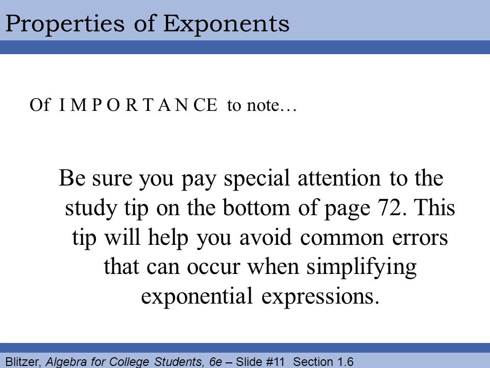 Blitzer, Algebra for College Students, 6e – Slide #11 Section 1.6 Properties of Exponents Of I M P O R T A N CE to note… Be sure you pay special attention to the study tip on the bottom of page 72.