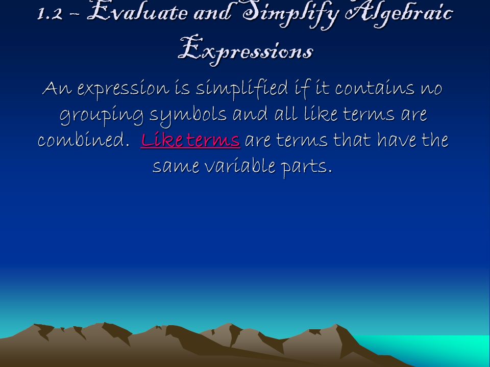 1.2 – Evaluate and Simplify Algebraic Expressions An expression is simplified if it contains no grouping symbols and all like terms are combined.
