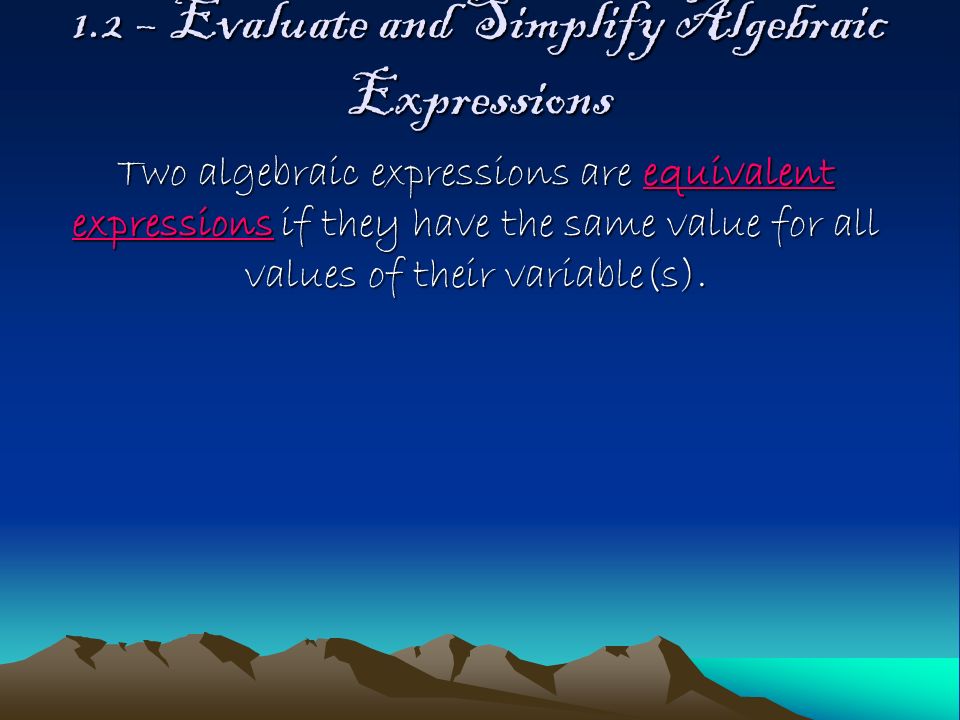 1.2 – Evaluate and Simplify Algebraic Expressions Two algebraic expressions are equivalent expressions if they have the same value for all values of their variable(s).