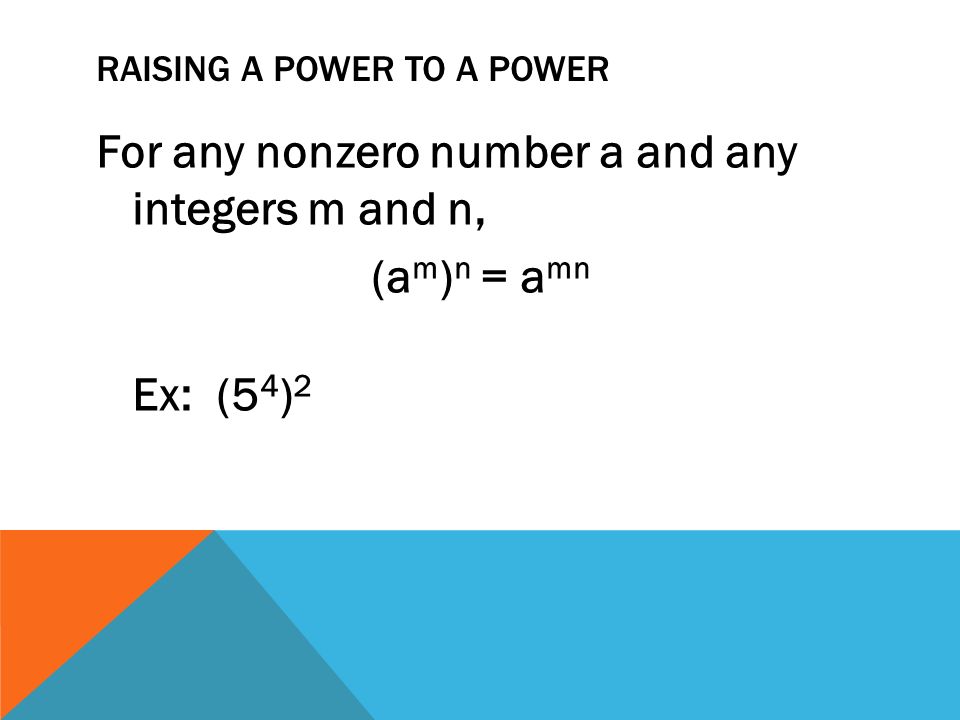 RAISING A POWER TO A POWER For any nonzero number a and any integers m and n, (a m ) n = a mn Ex: (5 4 ) 2