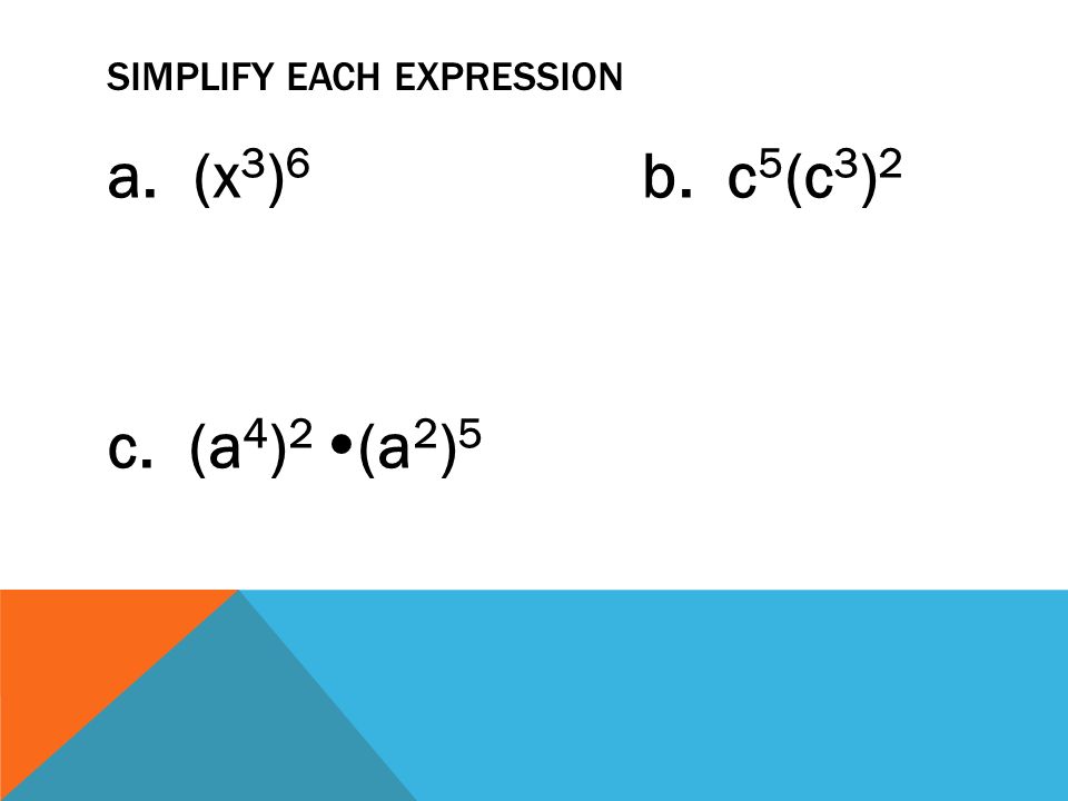SIMPLIFY EACH EXPRESSION a. (x 3 ) 6 b. c 5 (c 3 ) 2 c. (a 4 ) 2  (a 2 ) 5