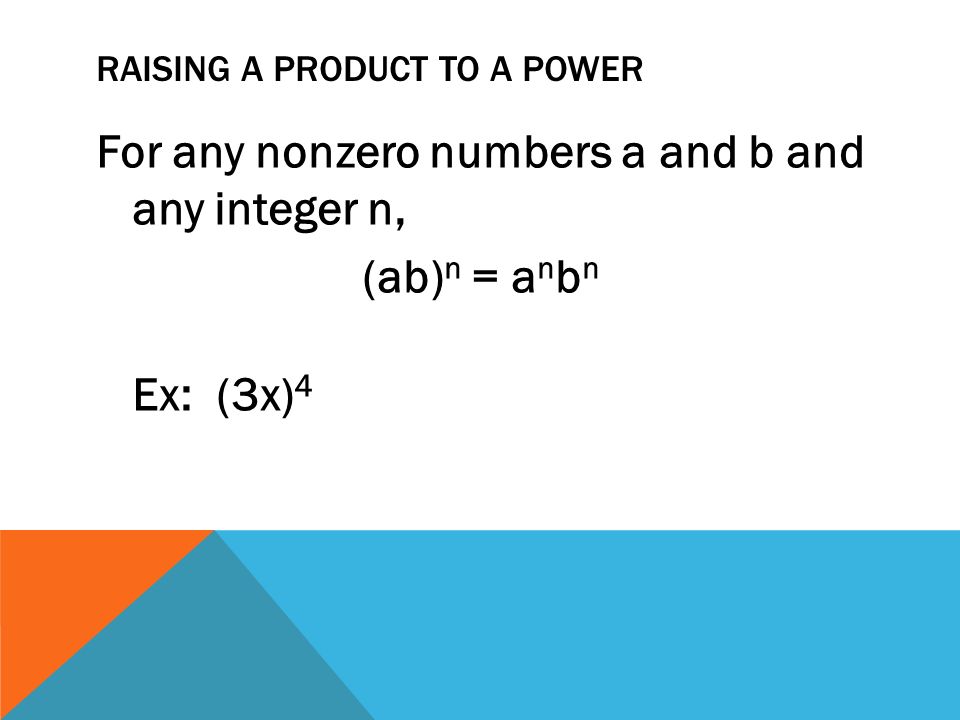 RAISING A PRODUCT TO A POWER For any nonzero numbers a and b and any integer n, (ab) n = a n b n Ex: (3x) 4