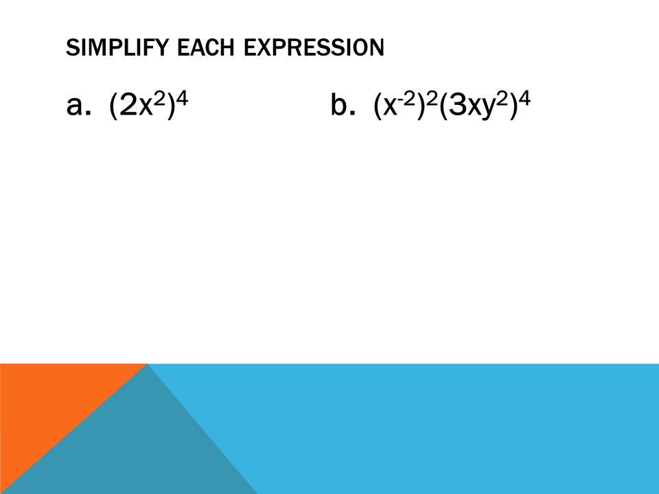 SIMPLIFY EACH EXPRESSION a. (2x 2 ) 4 b. (x -2 ) 2 (3xy 2 ) 4