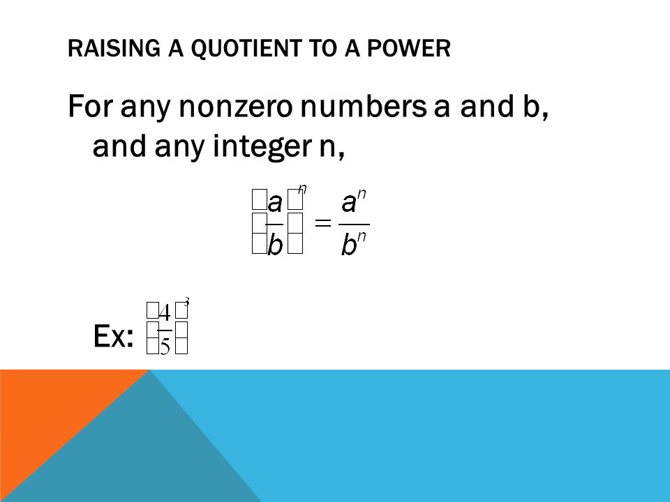RAISING A QUOTIENT TO A POWER For any nonzero numbers a and b, and any integer n, Ex: