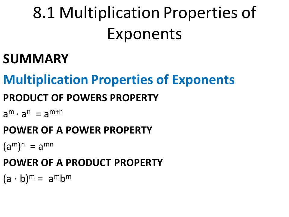 8.1 Multiplication Properties of Exponents SUMMARY Multiplication Properties of Exponents PRODUCT OF POWERS PROPERTY a m · a n = a m+n POWER OF A POWER PROPERTY (a m ) n = a mn POWER OF A PRODUCT PROPERTY (a · b) m = a m b m