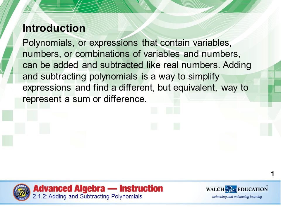 Introduction Polynomials, or expressions that contain variables, numbers, or combinations of variables and numbers, can be added and subtracted like real numbers.