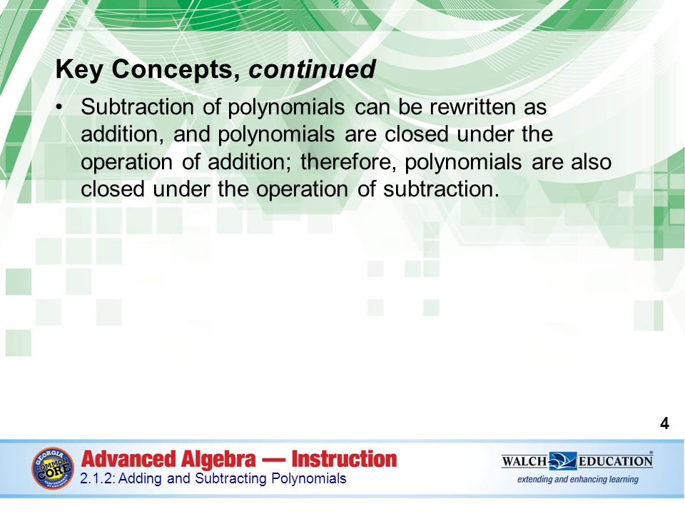 Key Concepts, continued Subtraction of polynomials can be rewritten as addition, and polynomials are closed under the operation of addition; therefore, polynomials are also closed under the operation of subtraction.