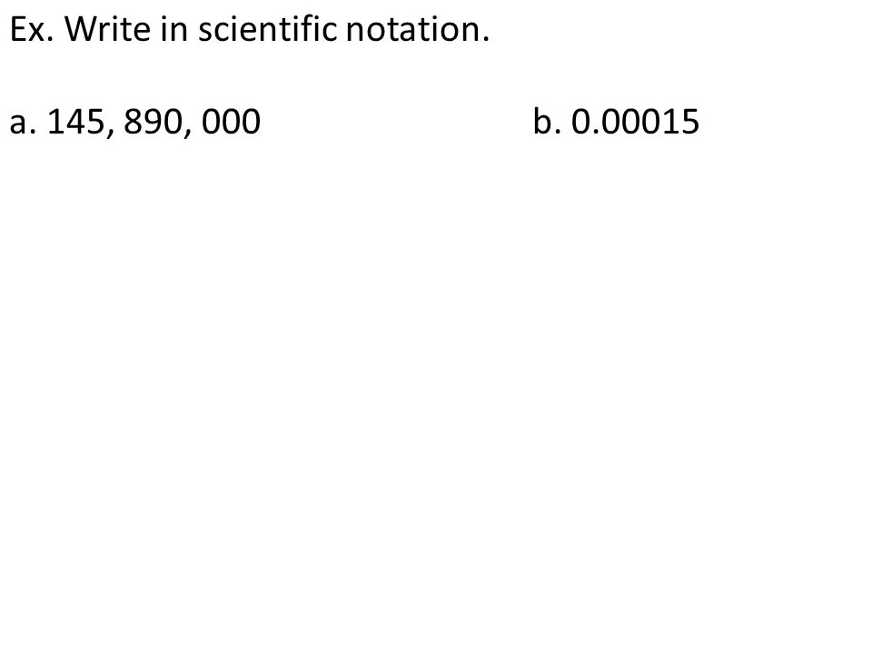 Ex. Write in scientific notation. a. 145, 890, 000b