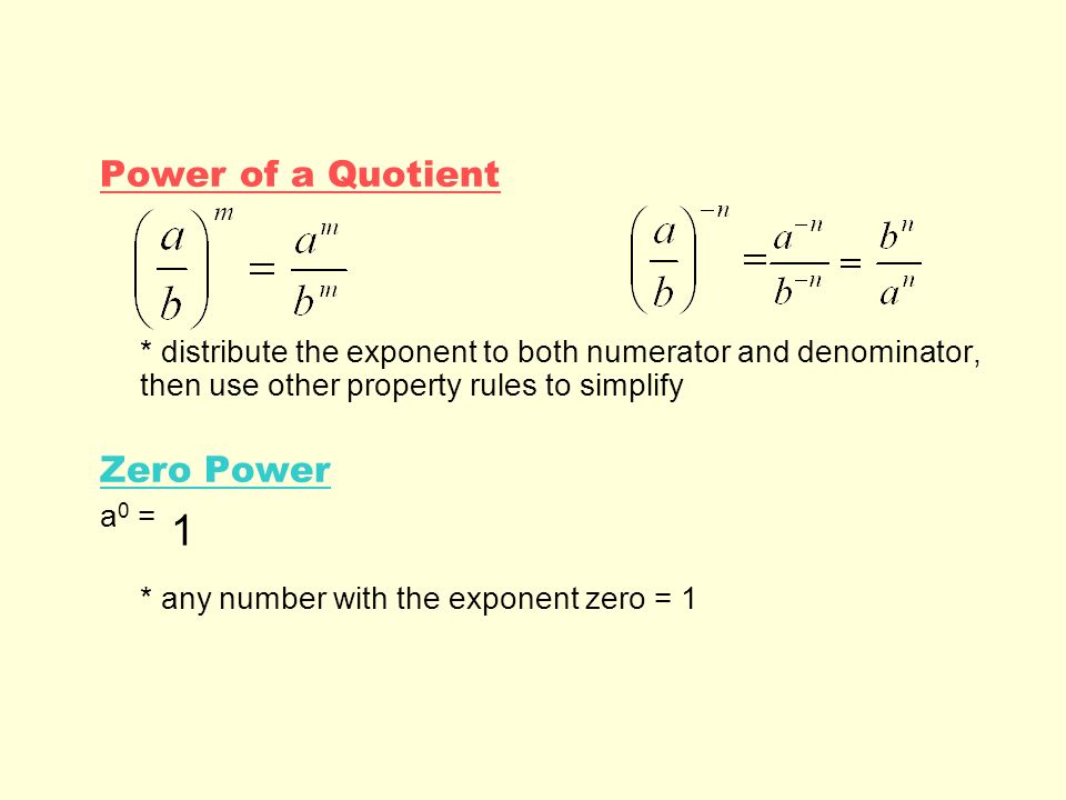 Power of a Quotient * distribute the exponent to both numerator and denominator, then use other property rules to simplify Zero Power a 0 = * any number with the exponent zero = 1 1