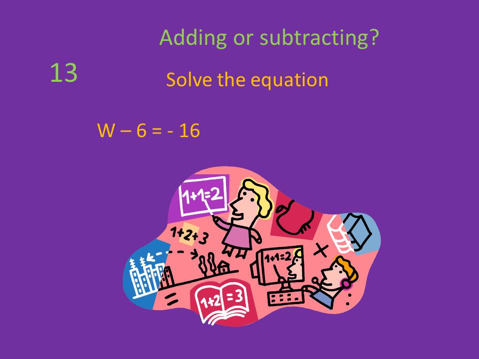 Solve the equation W – 6 = - 16 Adding or subtracting 13