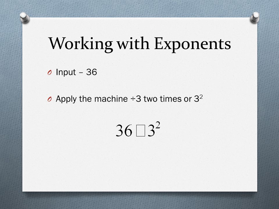Working with Exponents O Input – 36 O Apply the machine ÷3 two times or 3 2