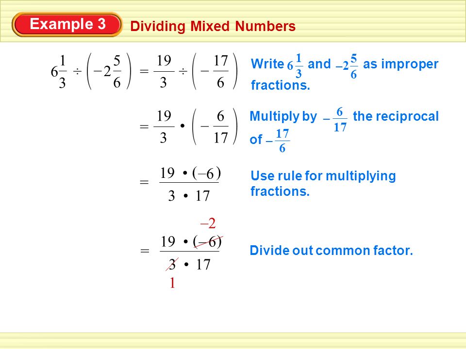 Example 3 Dividing Mixed Numbers ÷ – 3 19 = 17 6 – Multiply by the reciprocal of 17 6 – 6 – = 3 () 6 – 19 Use rule for multiplying fractions.