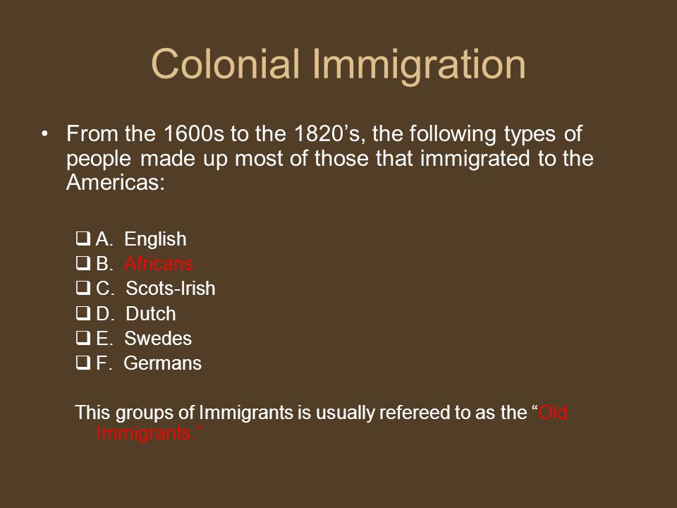 Colonial Immigration From the 1600s to the 1820’s, the following types of people made up most of those that immigrated to the Americas:  A.
