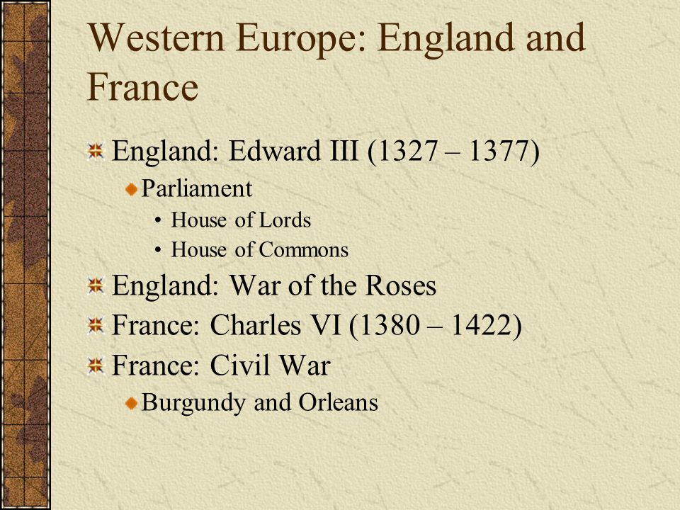 Western Europe: England and France England: Edward III (1327 – 1377) Parliament House of Lords House of Commons England: War of the Roses France: Charles VI (1380 – 1422) France: Civil War Burgundy and Orleans
