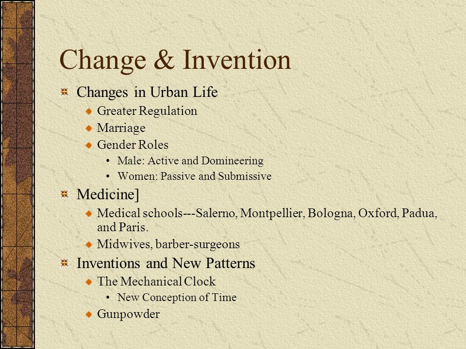 Change & Invention Changes in Urban Life Greater Regulation Marriage Gender Roles Male: Active and Domineering Women: Passive and Submissive Medicine] Medical schools---Salerno, Montpellier, Bologna, Oxford, Padua, and Paris.