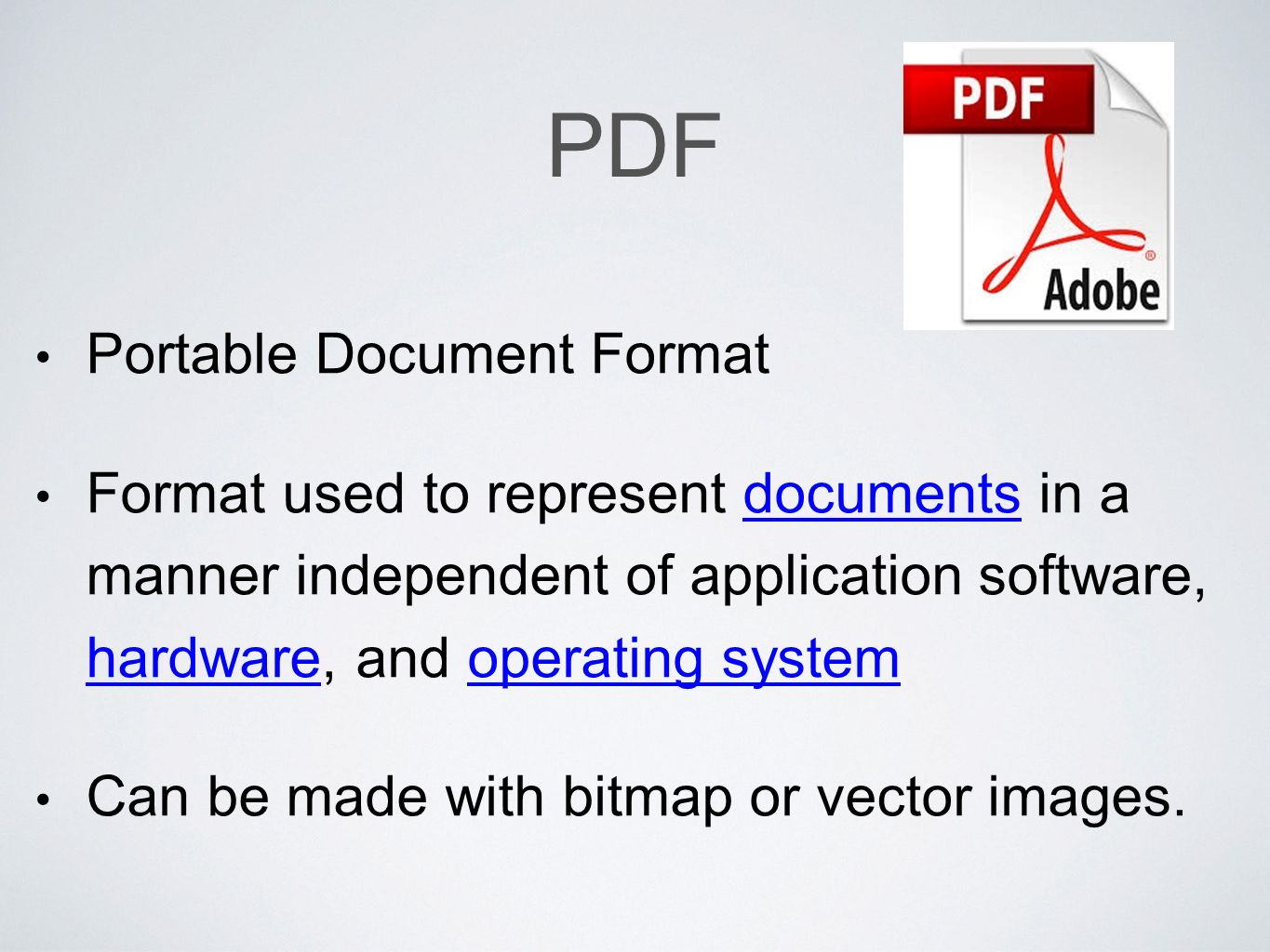 PDF Portable Document Format Format used to represent documents in a manner independent of application software, hardware, and operating systemdocuments hardwareoperating system Can be made with bitmap or vector images.