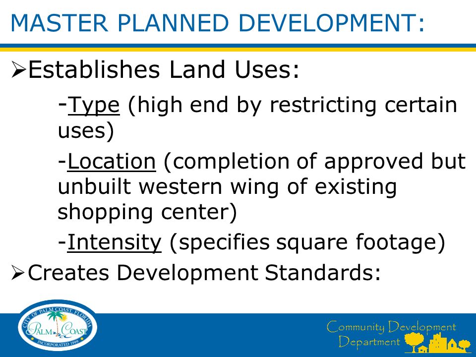 Community Development Department MASTER PLANNED DEVELOPMENT:  Establishes Land Uses: - Type (high end by restricting certain uses) -Location (completion of approved but unbuilt western wing of existing shopping center) -Intensity (specifies square footage)  Creates Development Standards: