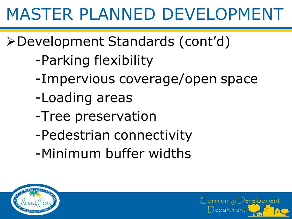 Community Development Department MASTER PLANNED DEVELOPMENT  Development Standards (cont’d) -Parking flexibility -Impervious coverage/open space -Loading areas -Tree preservation -Pedestrian connectivity -Minimum buffer widths