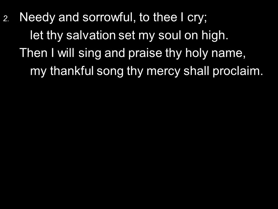 2. Needy and sorrowful, to thee I cry; let thy salvation set my soul on high.