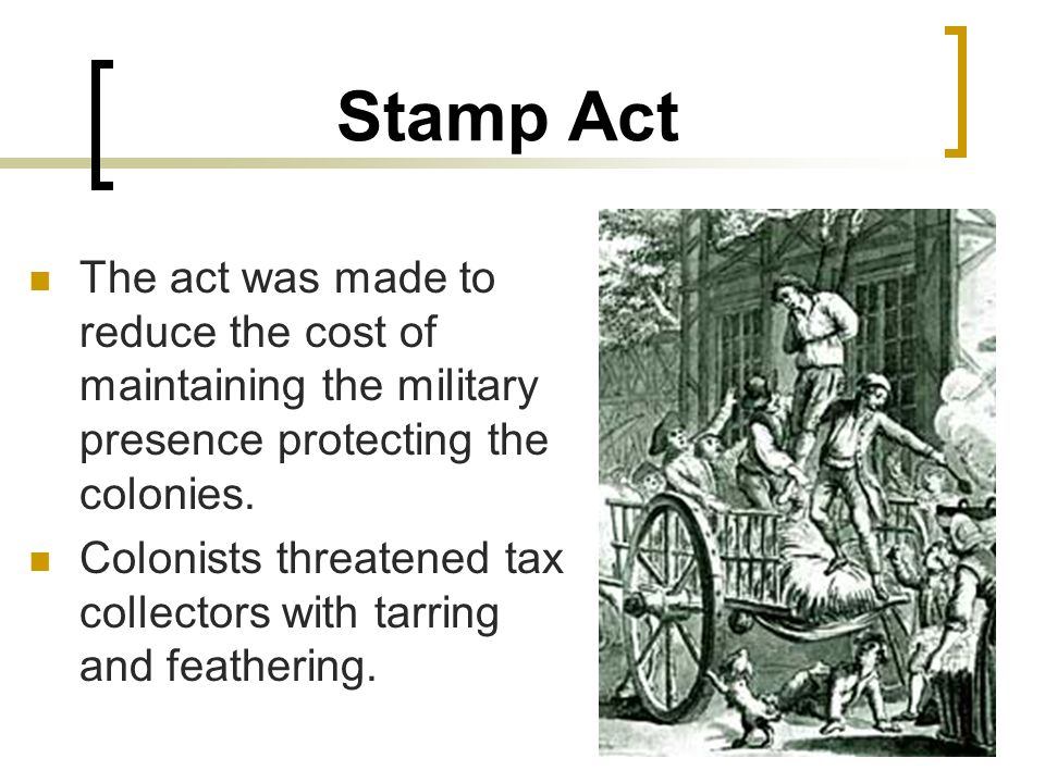 Stamp Act The act was made to reduce the cost of maintaining the military presence protecting the colonies.