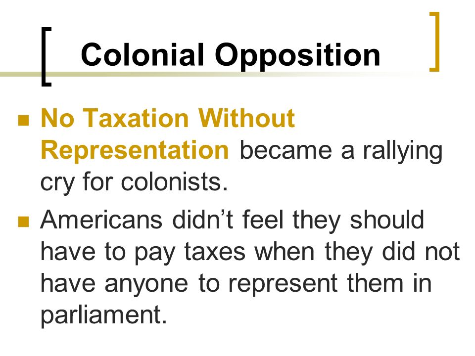 Colonial Opposition No Taxation Without Representation became a rallying cry for colonists.