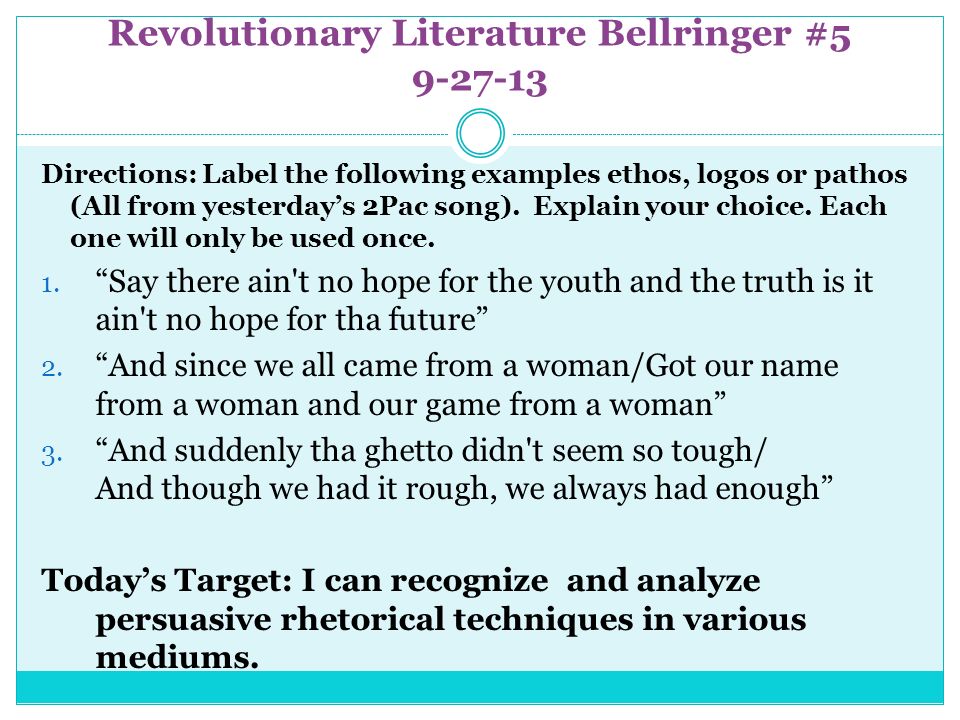 Revolutionary Literature Bellringer # Directions: Label the following examples ethos, logos or pathos (All from yesterday’s 2Pac song).