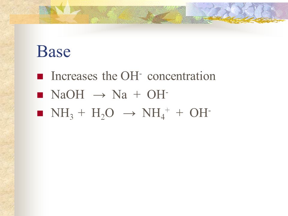 Base Increases the OH - concentration NaOH → Na + OH - NH 3 + H 2 O → NH OH -