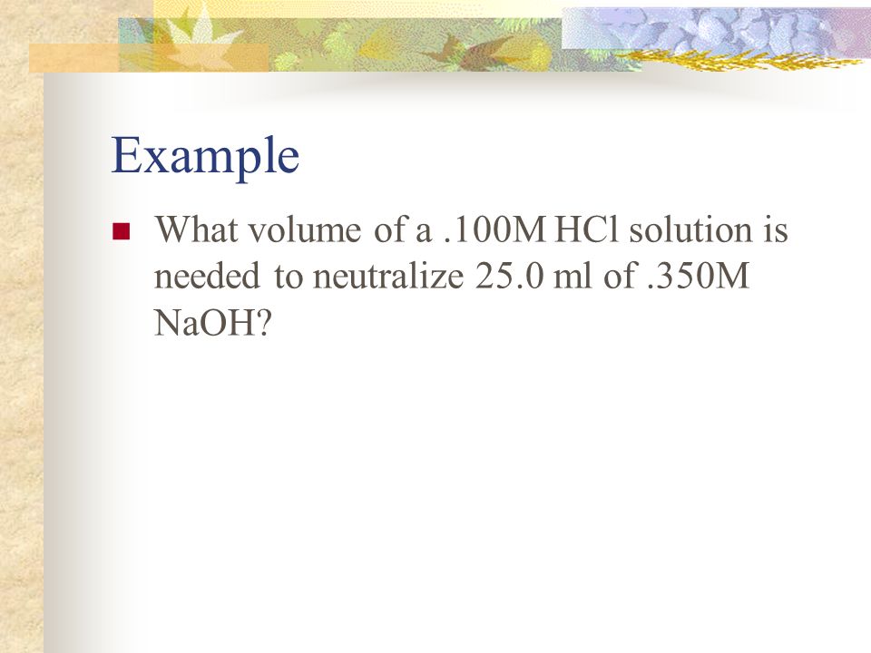 Example What volume of a.100M HCl solution is needed to neutralize 25.0 ml of.350M NaOH