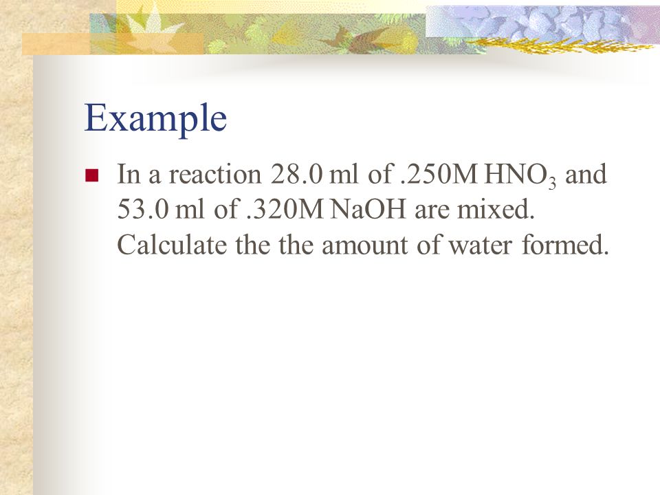 Example In a reaction 28.0 ml of.250M HNO 3 and 53.0 ml of.320M NaOH are mixed.
