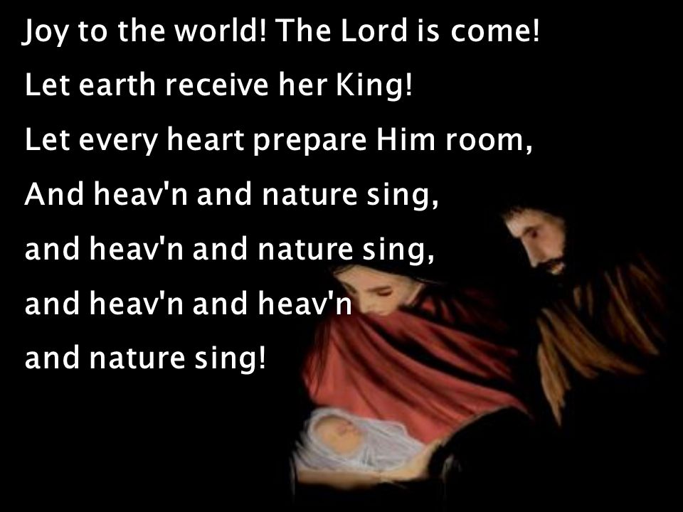 Joy to the world. The Lord is come. Let earth receive her King.