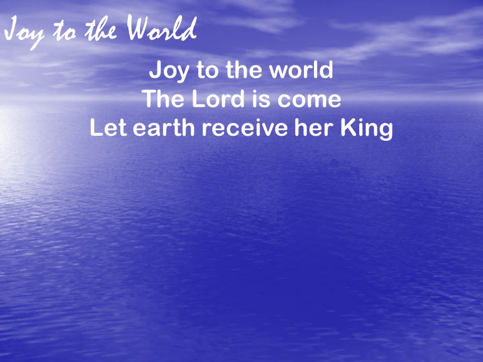 Joy to the World Joy to the world The Lord is come Let earth receive her King