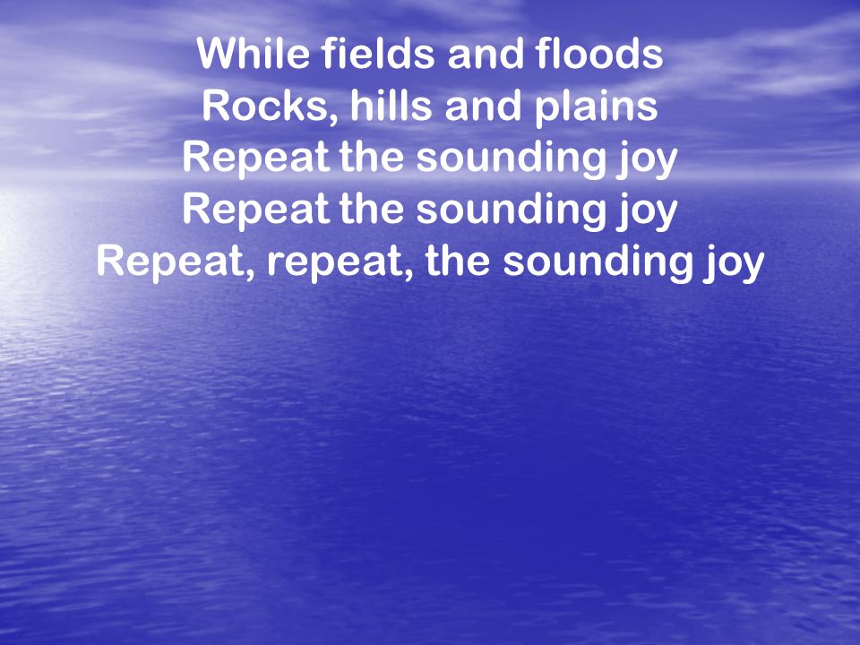 While fields and floods Rocks, hills and plains Repeat the sounding joy Repeat, repeat, the sounding joy