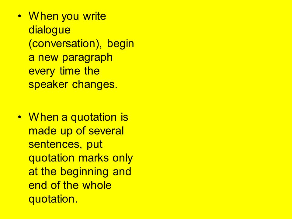 When you write dialogue (conversation), begin a new paragraph every time the speaker changes.