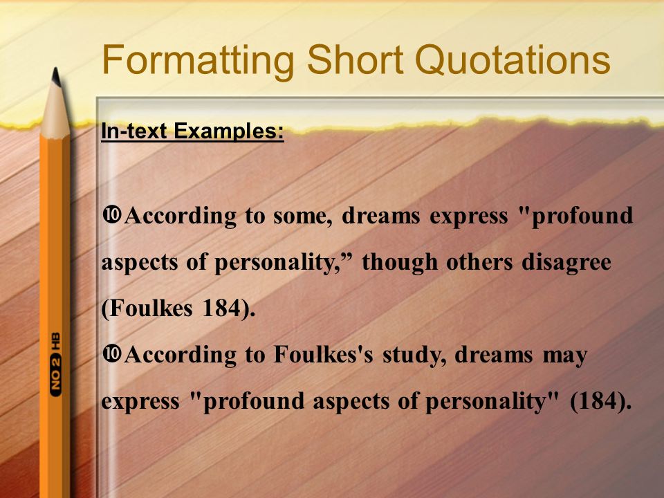 Formatting Short Quotations In-text Examples:  According to some, dreams express profound aspects of personality, though others disagree (Foulkes 184).