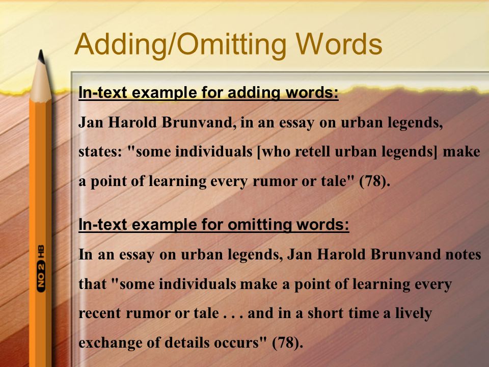 Adding/Omitting Words In-text example for adding words: Jan Harold Brunvand, in an essay on urban legends, states: some individuals [who retell urban legends] make a point of learning every rumor or tale (78).