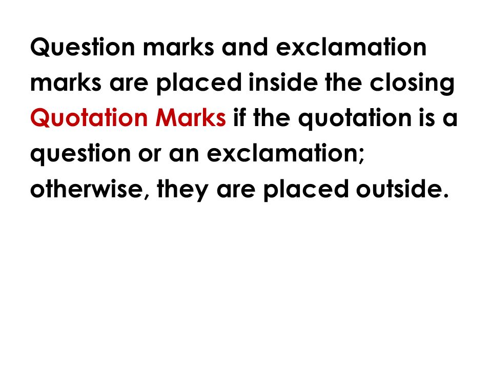 Question marks and exclamation marks are placed inside the closing Quotation Marks if the quotation is a question or an exclamation; otherwise, they are placed outside.