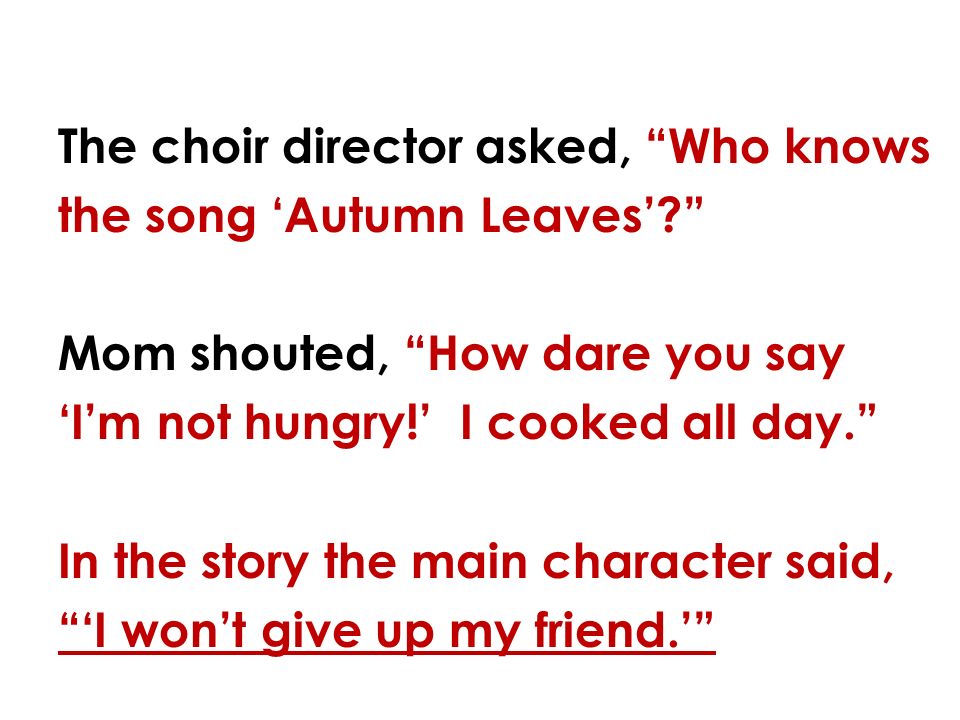 The choir director asked, Who knows the song ‘Autumn Leaves’ Mom shouted, How dare you say ‘I’m not hungry!’ I cooked all day. In the story the main character said, ‘I won’t give up my friend.’