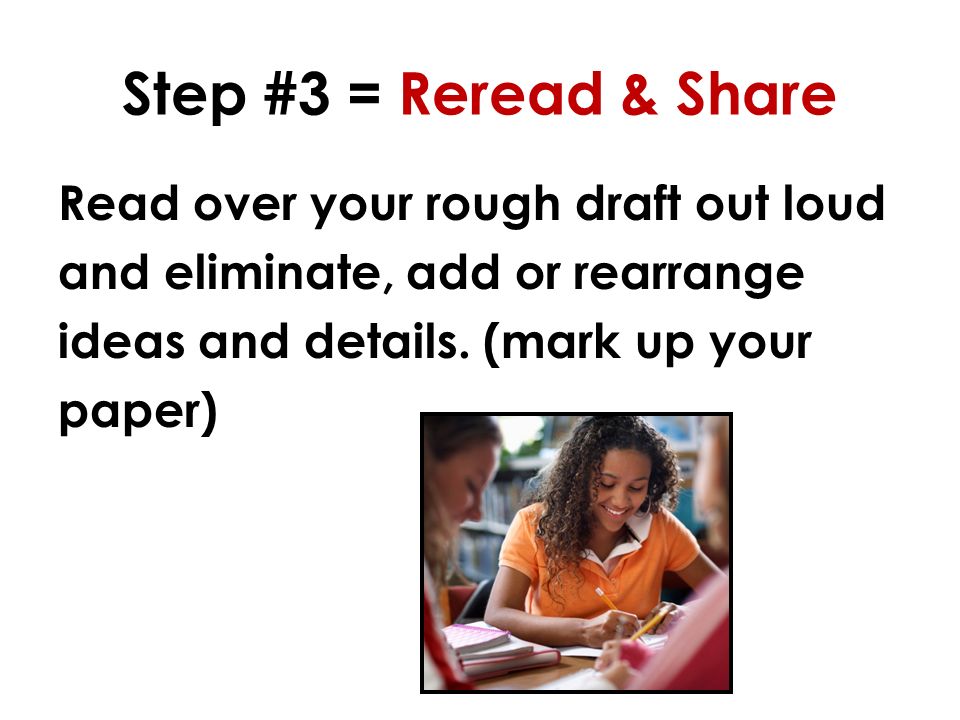 Step #3 = Reread & Share Read over your rough draft out loud and eliminate, add or rearrange ideas and details.