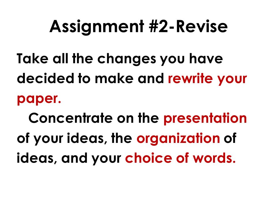 Assignment #2-Revise Take all the changes you have decided to make and rewrite your paper.