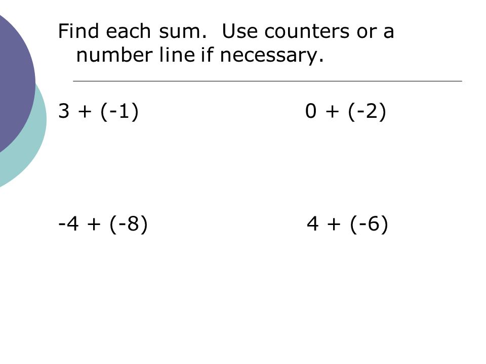 Find each sum. Use counters or a number line if necessary. 3 + (-1) 0 + (-2) -4 + (-8) 4 + (-6)