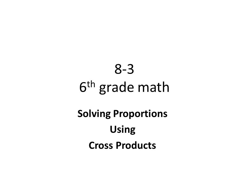 8-3 6 th grade math Solving Proportions Using Cross Products