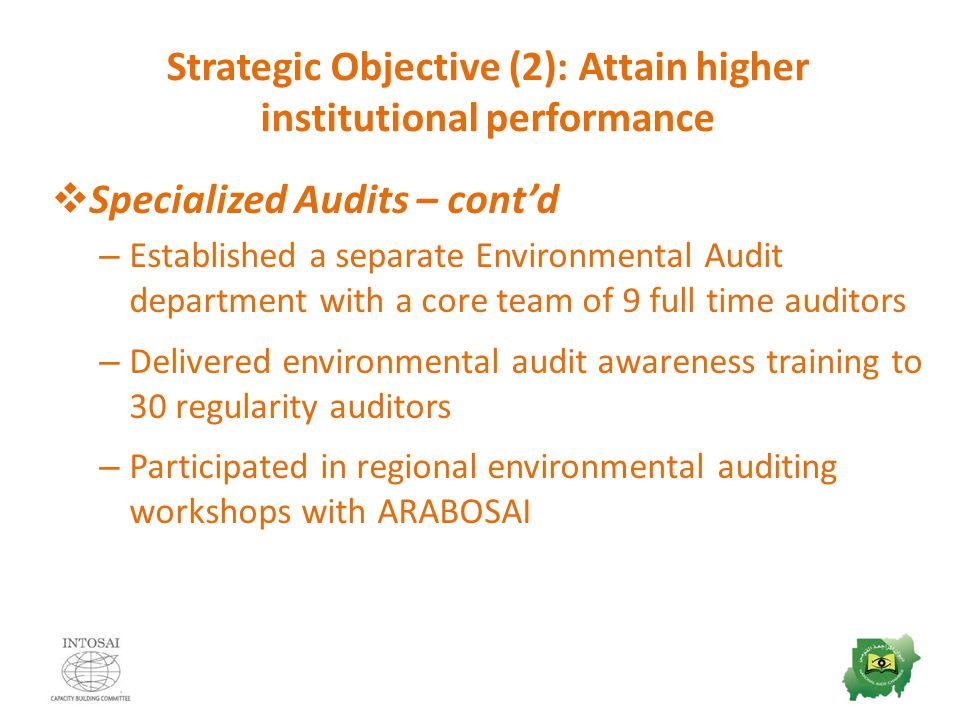 Strategic Objective (2): Attain higher institutional performance  Specialized Audits – cont’d – Established a separate Environmental Audit department with a core team of 9 full time auditors – Delivered environmental audit awareness training to 30 regularity auditors – Participated in regional environmental auditing workshops with ARABOSAI
