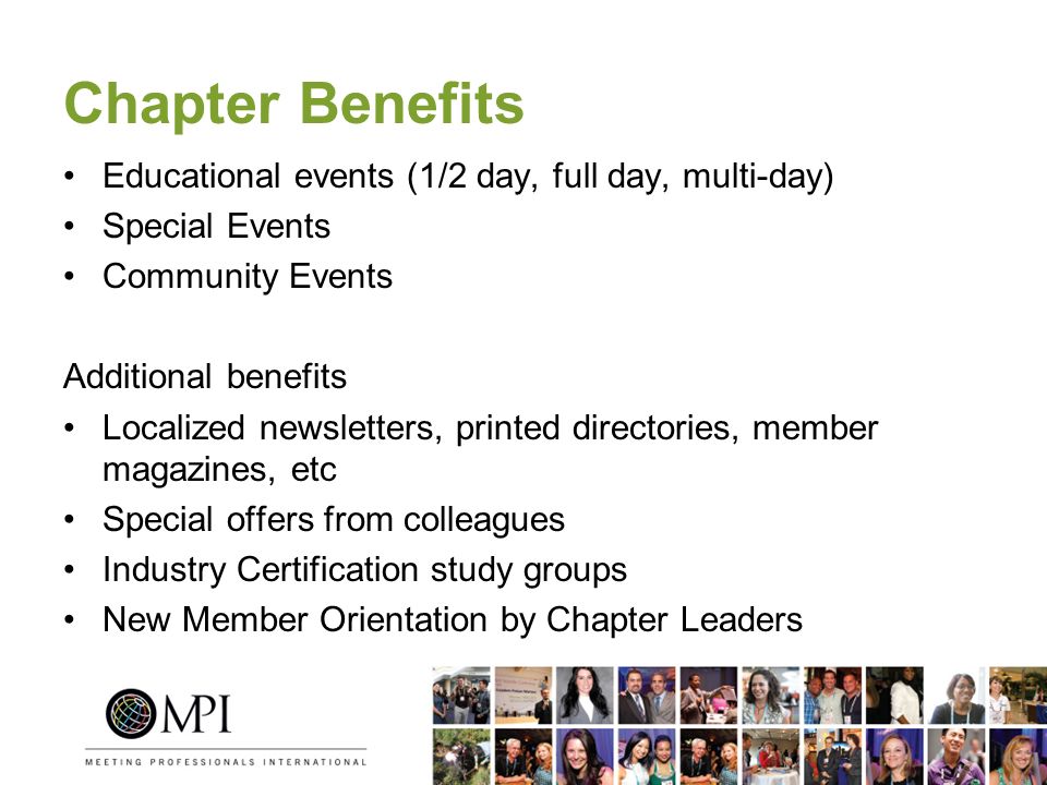 Chapter Benefits Educational events (1/2 day, full day, multi-day) Special Events Community Events Additional benefits Localized newsletters, printed directories, member magazines, etc Special offers from colleagues Industry Certification study groups New Member Orientation by Chapter Leaders