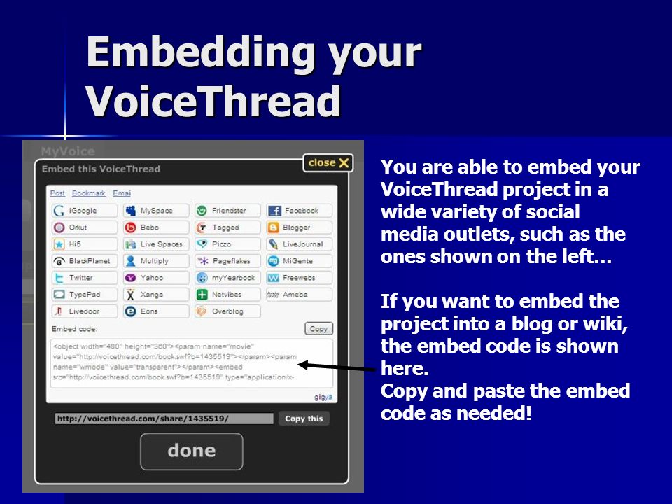 Embedding your VoiceThread You are able to embed your VoiceThread project in a wide variety of social media outlets, such as the ones shown on the left… If you want to embed the project into a blog or wiki, the embed code is shown here.