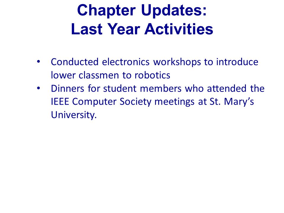 Chapter Updates: Last Year Activities Conducted electronics workshops to introduce lower classmen to robotics Dinners for student members who attended the IEEE Computer Society meetings at St.