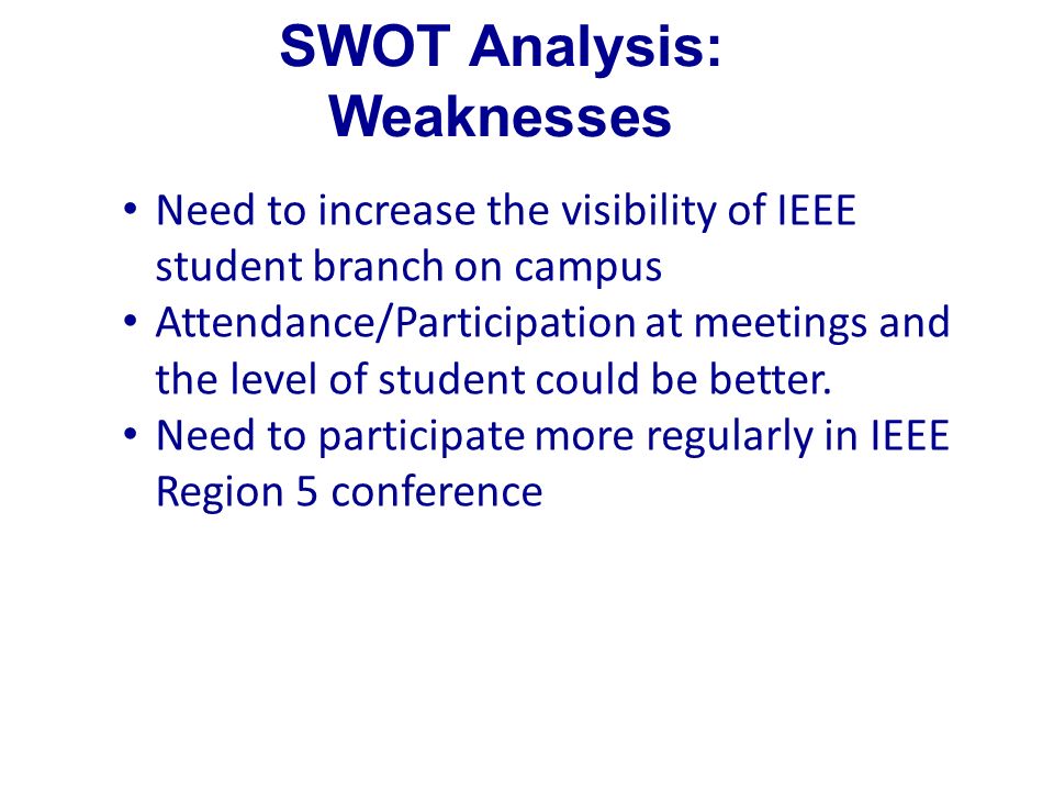 SWOT Analysis: Weaknesses Need to increase the visibility of IEEE student branch on campus Attendance/Participation at meetings and the level of student could be better.