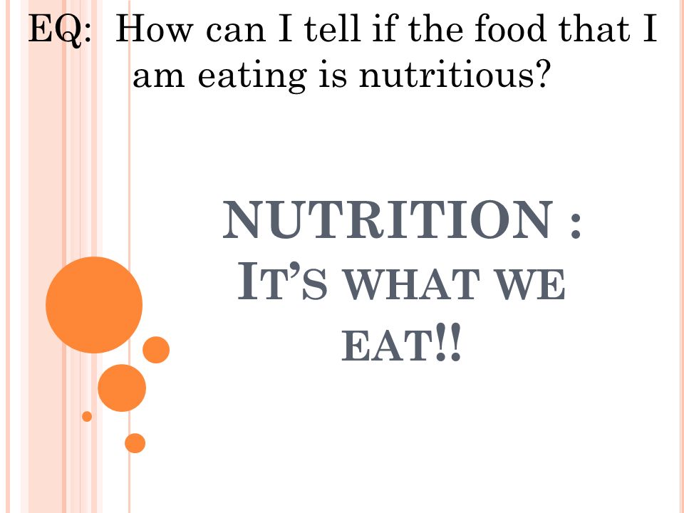 NUTRITION : I T ’ S WHAT WE EAT !! EQ: How can I tell if the food that I am eating is nutritious